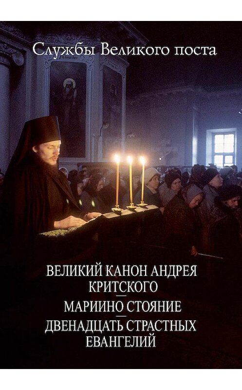 Обложка книги «Службы Великого поста. Великий Канон Андрея Критского. Мариино стояние. Двенадцать Страстных Евангелий» автора Сборника издание 2017 года. ISBN 9785891016606.