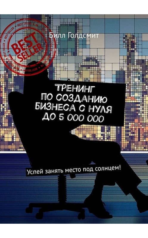 Обложка книги «Тренинг по созданию бизнеса с нуля до 5 000 000. Успей занять место под солнцем!» автора Билла Голдсмита. ISBN 9785449679918.