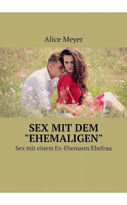 Обложка книги «Sex mit dem «ehemaligen». Sex mit einem Ex-Ehemann/Ehefrau» автора Alice Meyer. ISBN 9785449309457.