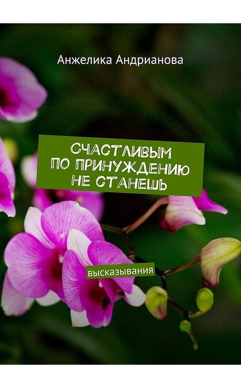 Обложка книги «Счастливым по принуждению не станешь. высказывания» автора Анжелики Андриановы. ISBN 9785447496241.