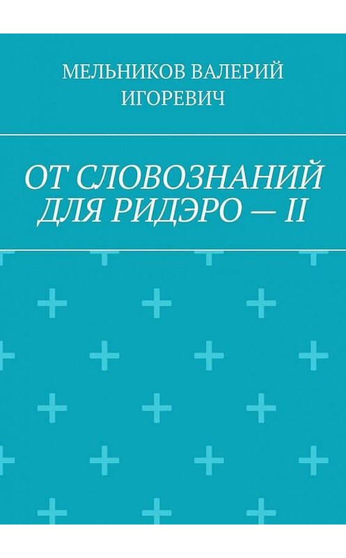 Обложка книги «ОТ СЛОВОЗНАНИЙ ДЛЯ РИДЭРО – II» автора Валерия Мельникова. ISBN 9785005103116.