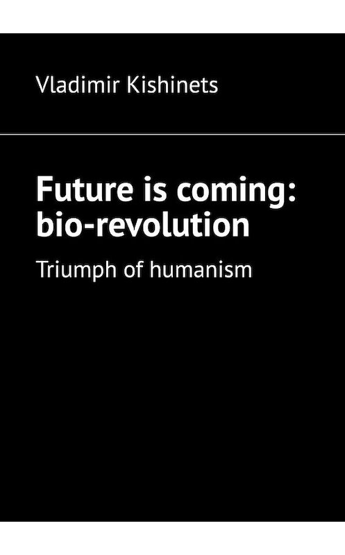 Обложка книги «Future is coming: bio-revolution. Triumph of humanism» автора Vladimir Kishinets. ISBN 9785449364166.