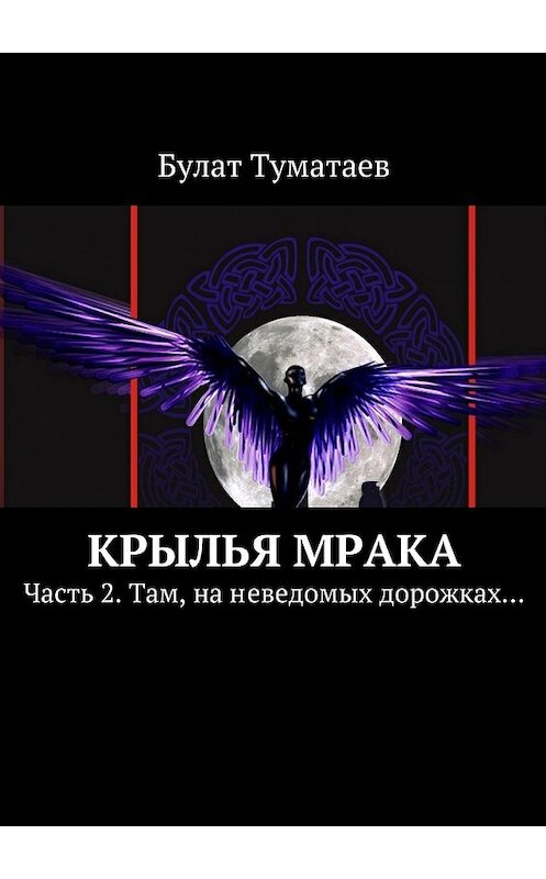 Обложка книги «Крылья мрака. Часть 2. Там, на неведомых дорожках…» автора Булата Туматаева. ISBN 9785448304347.