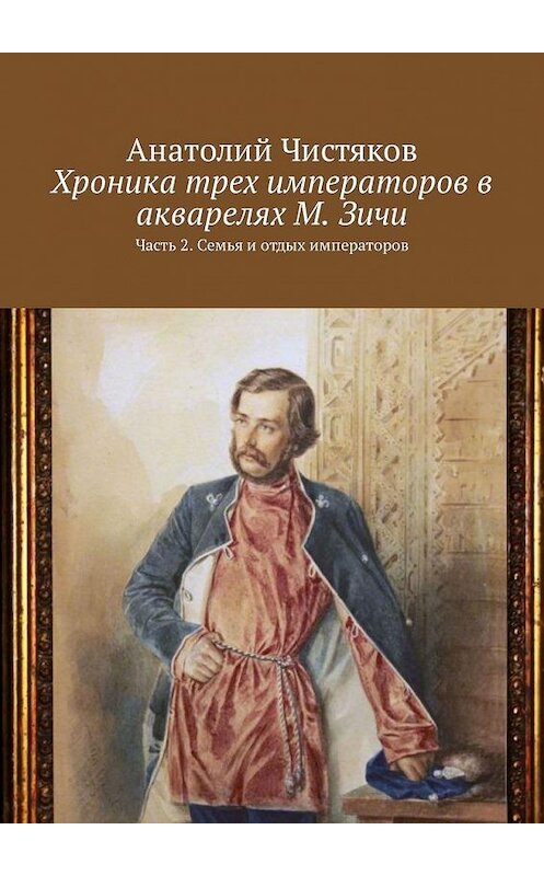 Обложка книги «Хроника трех императоров в акварелях М. Зичи. Часть 2. Семья и отдых императоров» автора Анатолия Чистякова. ISBN 9785449322883.