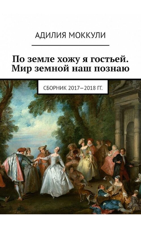 Обложка книги «По земле хожу я гостьей. Мир земной наш познаю. Сборник 2017-2018 гг.» автора Адилии Моккули. ISBN 9785449607515.