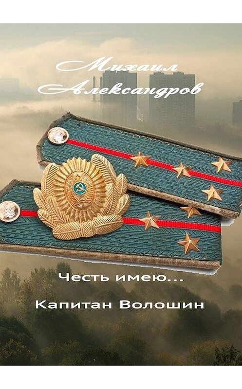 Обложка книги «Честь имею… капитан Волошин. Сборник рассказов» автора Михаила Александрова. ISBN 9785449373052.