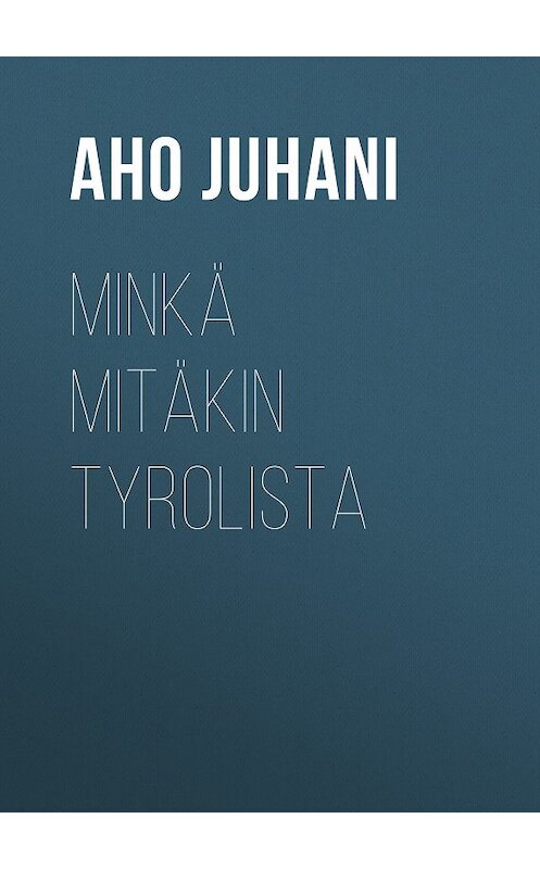 Обложка книги «Minkä mitäkin Tyrolista» автора Juhani Aho.