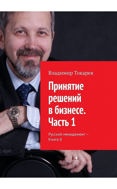 Обложка книги «Принятие решений в бизнесе. Часть 1. Русский менеджмент – Книга 8» автора Владимира Токарева. ISBN 9785449621702.