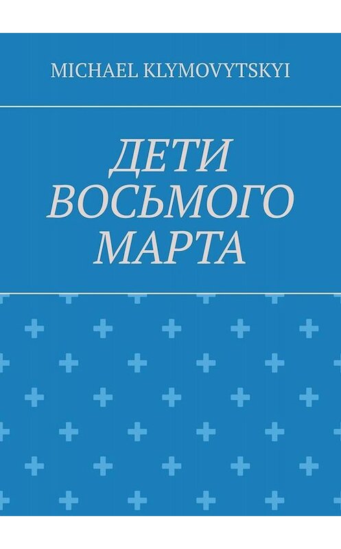 Обложка книги «Дети Восьмого марта» автора MICHAEL Klymovytskyi. ISBN 9785449817853.