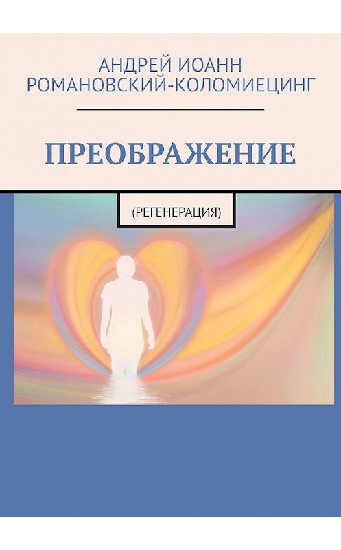 Обложка книги «ПРЕОБРАЖЕНИЕ. (РЕГЕНЕРАЦИЯ)» автора Андрея Романовский-Коломиецинга. ISBN 9785005018380.