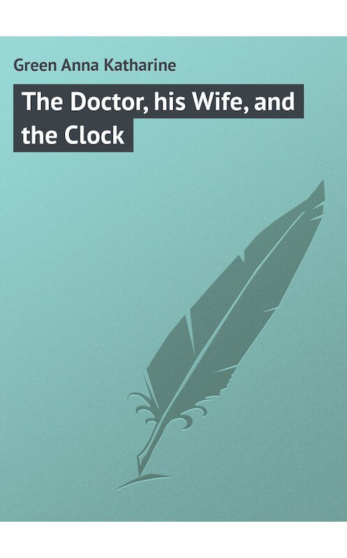Обложка книги «The Doctor, his Wife, and the Clock» автора Анны Грин.