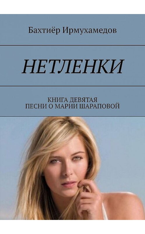 Обложка книги «Нетленки. Книга девятая. Песни о Марии Шараповой» автора Бахтиёра Ирмухамедова. ISBN 9785449684660.