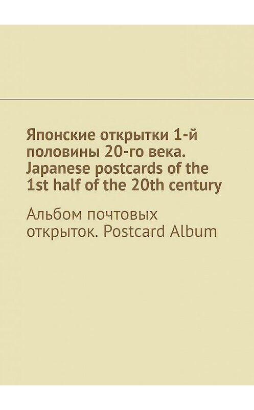 Обложка книги «Японские открытки 1-й половины 20-го века. Japanese postcards of the 1st half of the 20th century. Альбом почтовых открыток. Postcard Album» автора Андрея Тихомирова. ISBN 9785005072917.