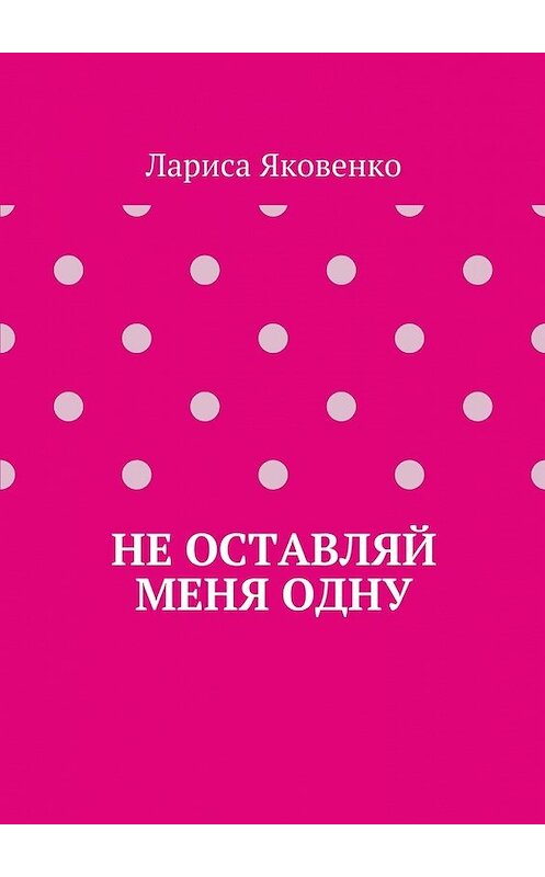 Обложка книги «Не оставляй меня одну» автора Лариси Яковенко. ISBN 9785447498467.