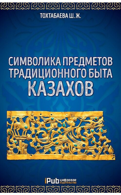 Обложка книги «Символика предметов традиционного быта казахов» автора Шайзады Тохтабаевы. ISBN 9786010640146.