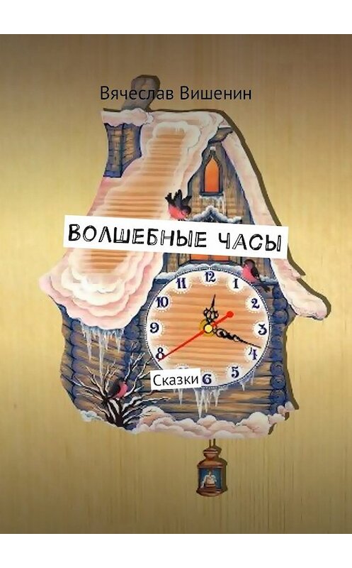 Обложка книги «Волшебные часы. Сказки» автора Вячеслава Вишенина. ISBN 9785449025760.