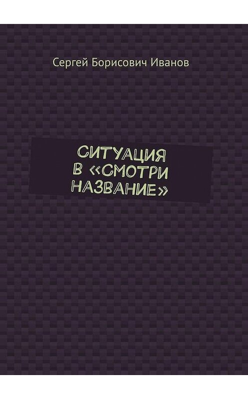 Обложка книги «Ситуация в «Смотри название»» автора Сергея Иванова. ISBN 9785005137852.