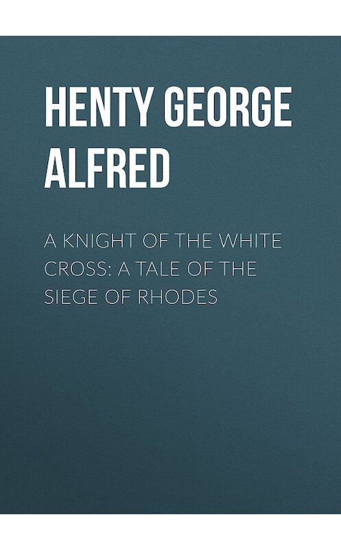 Обложка книги «A Knight of the White Cross: A Tale of the Siege of Rhodes» автора George Henty.