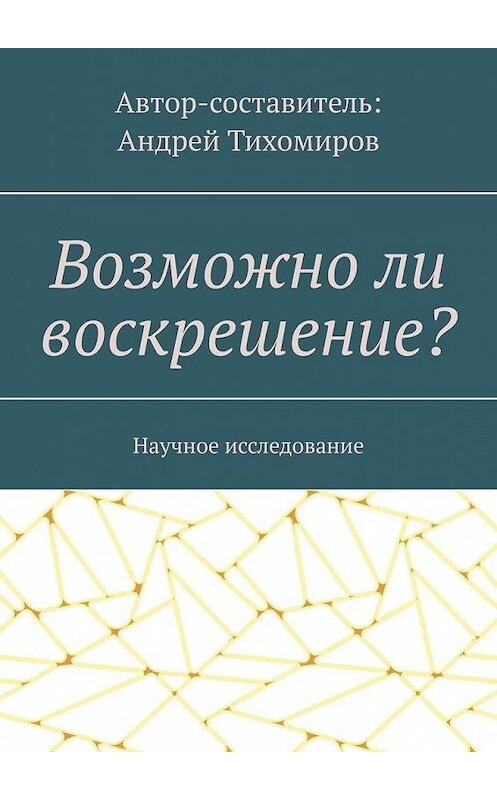 Обложка книги «Возможно ли воскрешение? Научное исследование» автора Андрея Тихомирова. ISBN 9785449678379.