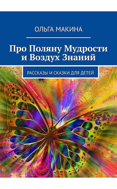 Обложка книги «Про Поляну Мудрости и Воздух Знаний. Рассказы и сказки для детей» автора Ольги Макины. ISBN 9785005170613.