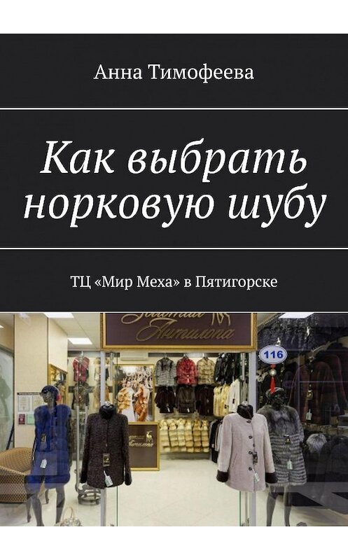 Обложка книги «Как выбрать норковую шубу. ТЦ «Мир Меха» в Пятигорске» автора Анны Тимофеевы. ISBN 9785449342614.