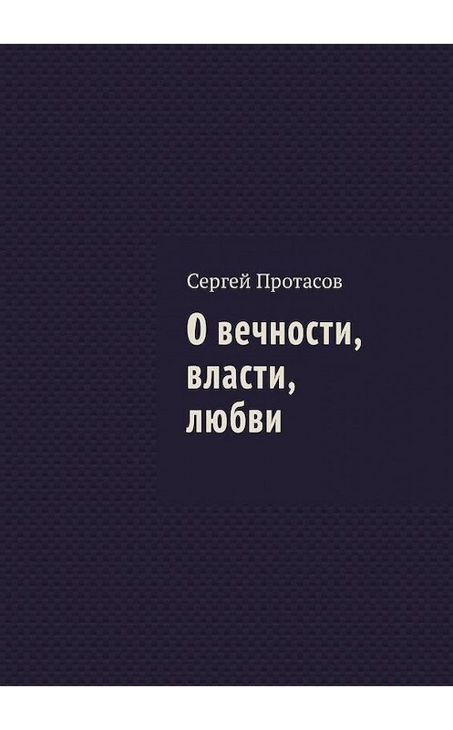 Обложка книги «О вечности, власти, любви» автора Сергея Протасова. ISBN 9785449030160.