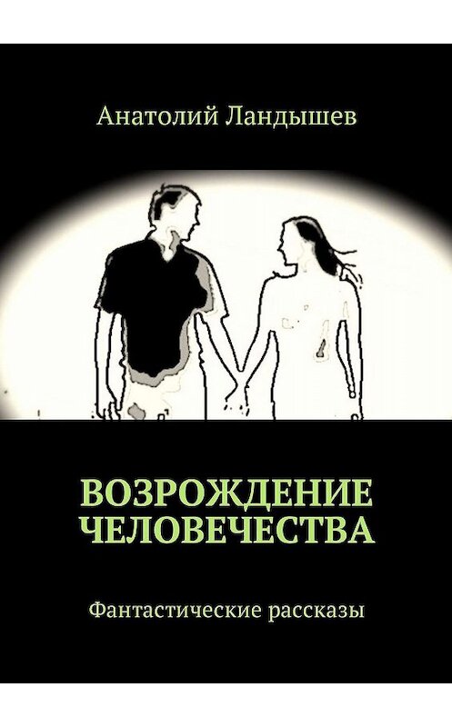 Обложка книги «Возрождение человечества. Фантастические рассказы» автора Анатолия Ландышева. ISBN 9785449027313.