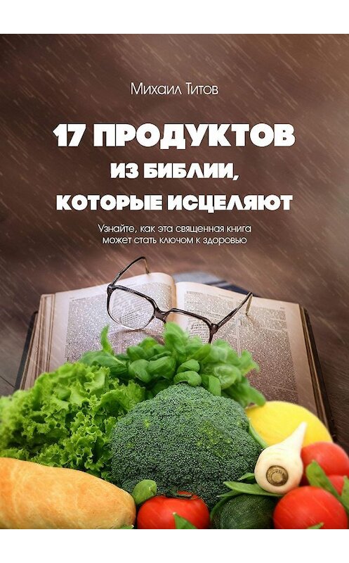 Обложка книги «17 продуктов из Библии, которые исцеляют. Узнайте, как эта священная книга может стать ключом к здоровью» автора Михаила Титова. ISBN 9785448556166.