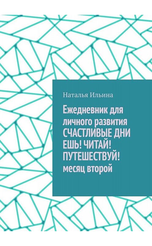 Обложка книги «Ежедневник для личного развития СЧАСТЛИВЫЕ ДНИ. ЕШЬ! ЧИТАЙ! ПУТЕШЕСТВУЙ! Месяц второй» автора Натальи Ильины. ISBN 9785005025418.