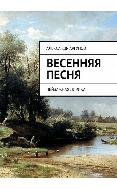 Обложка книги «Весенняя песня. Пейзажная лирика» автора Александра Аргунова. ISBN 9785447441807.