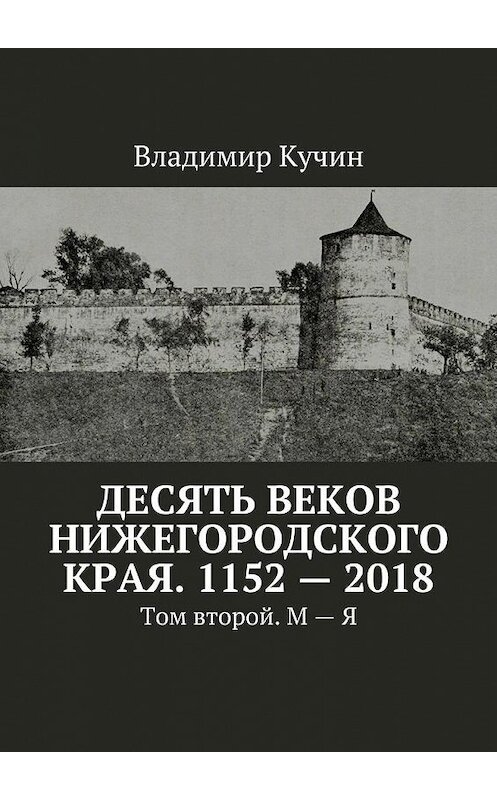 Обложка книги «Десять веков Нижегородского края. 1152—2018. Том второй. М—Я» автора Владимира Кучина. ISBN 9785449062680.