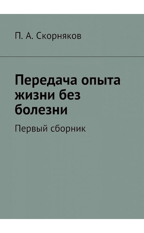 Обложка книги «Передача опыта жизни без болезни» автора П. Скорнякова. ISBN 9785447468316.