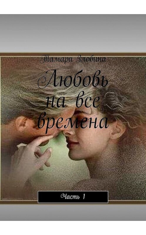 Обложка книги «Любовь на все времена. Часть 1» автора Тамары Злобины. ISBN 9785449603999.