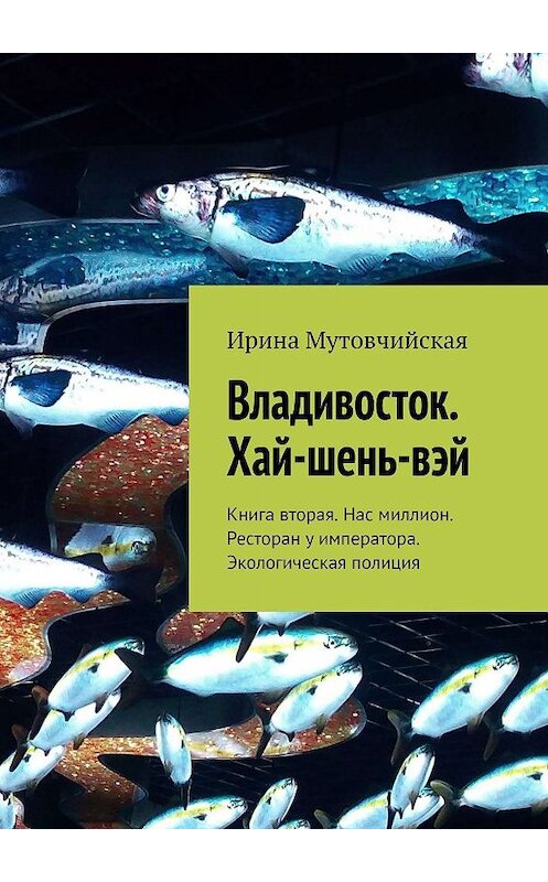 Обложка книги «Владивосток. Хай-шень-вэй. Книга вторая. Нас миллион. Ресторан у императора. Экологическая полиция» автора Ириной Мутовчийская. ISBN 9785449393241.