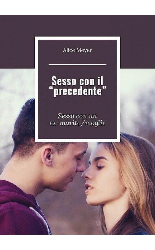 Обложка книги «Sesso con il «precedente». Sesso con un ex-marito/moglie» автора Alice Meyer. ISBN 9785449309464.