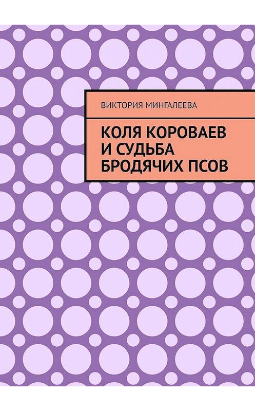 Обложка книги «Коля Короваев и судьба бродячих псов» автора Виктории Мингалеевы. ISBN 9785005167811.
