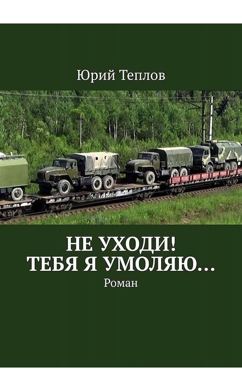 Обложка книги «Не уходи! Тебя я умоляю… Роман» автора Юрия Теплова. ISBN 9785449824349.