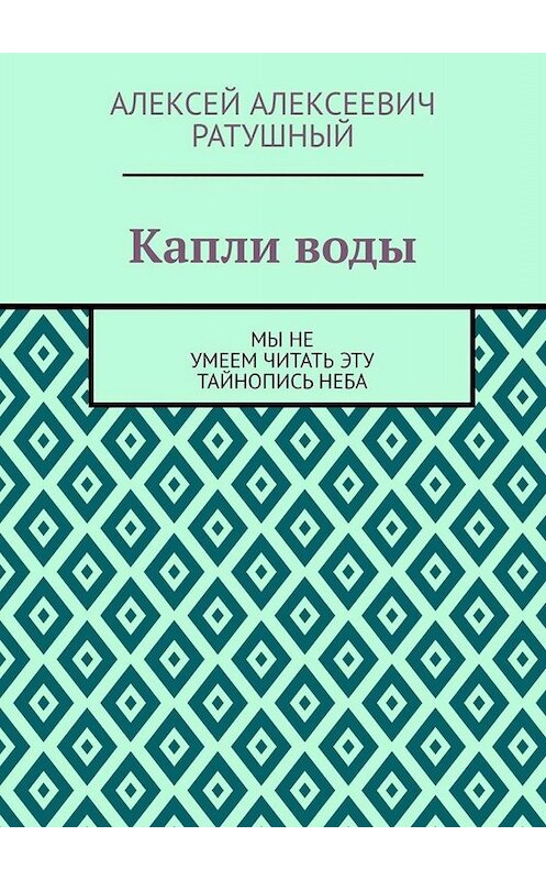 Обложка книги «Капли воды. Мы не умеем читать эту тайнопись неба» автора Алексея Ратушный. ISBN 9785005094179.
