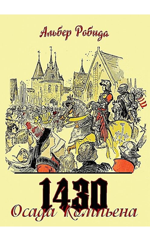 Обложка книги «Осада Компьена. 1430» автора Альбер Робиды. ISBN 9785449865311.