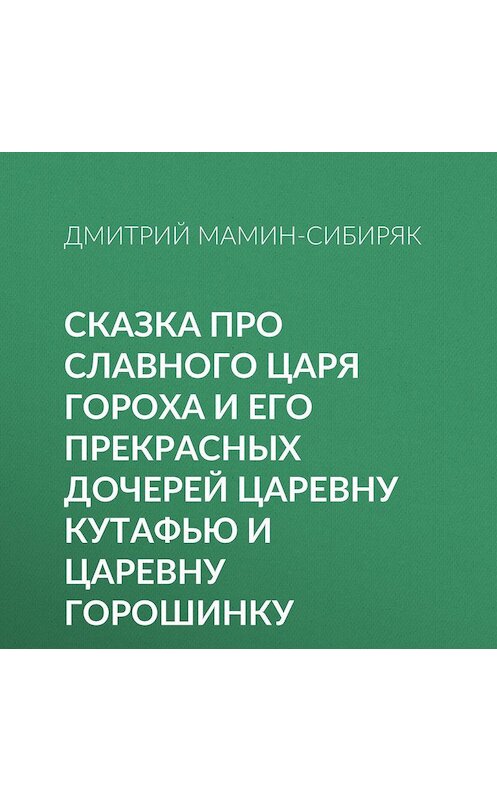 Обложка аудиокниги «Сказка про славного царя Гороха и его прекрасных дочерей царевну Кутафью и царевну Горошинку» автора Дмитрия Мамин-Сибиряка.