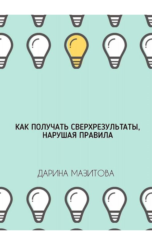 Обложка книги «Как получать сверхрезультаты, нарушая правила» автора Дариной Мазитовы. ISBN 9785449647450.