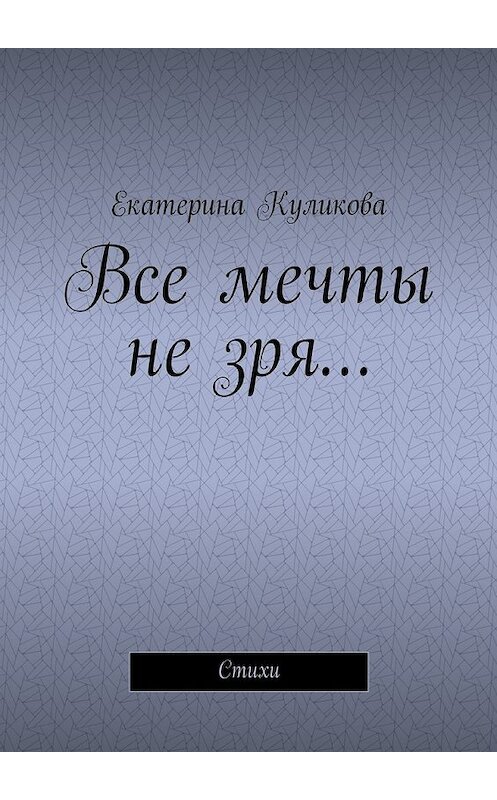 Обложка книги «Все мечты не зря… Стихи» автора Екатериной Куликовы. ISBN 9785448357978.