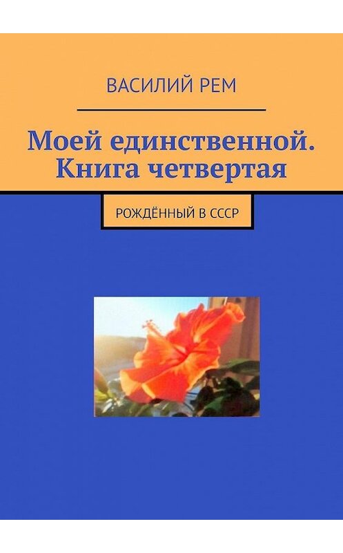 Обложка книги «Моей единственной. Книга четвертая. Рождённый в СССР» автора Василия Рема. ISBN 9785005106643.