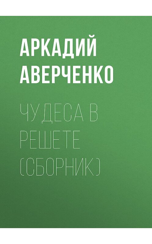 Обложка книги «Чудеса в решете (сборник)» автора Аркадия Аверченки издание 2014 года. ISBN 9785699719891.