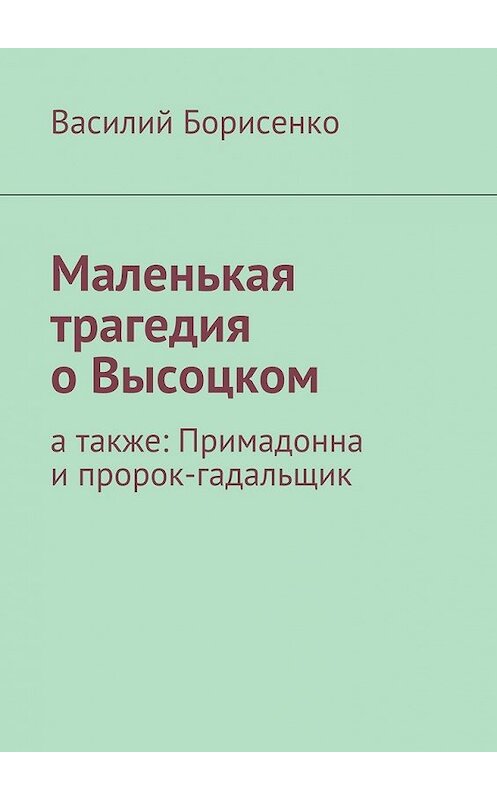 Обложка книги «Маленькая трагедия о Высоцком. а также: Примадонна и пророк-гадальщик» автора Василия Борисенки. ISBN 9785447429195.