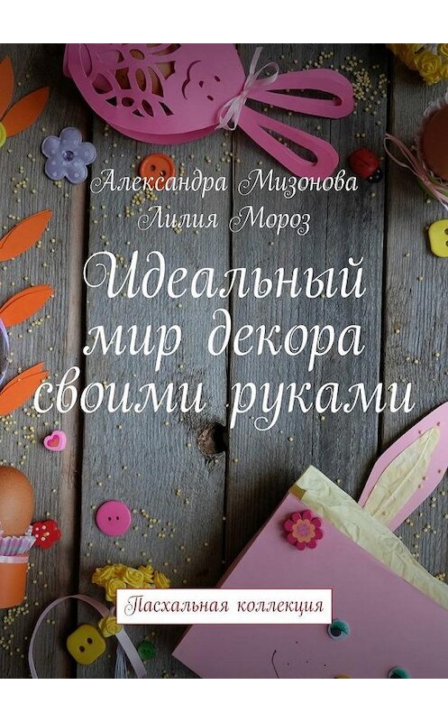 Обложка книги «Идеальный мир декора своими руками. Пасхальная коллекция» автора . ISBN 9785448509704.