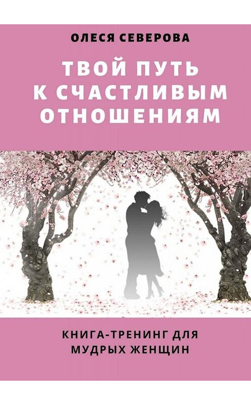 Обложка книги «Твой путь к счастливым отношениям. Книга-тренинг для мудрых женщин» автора Олеси Северовы. ISBN 9785005002044.