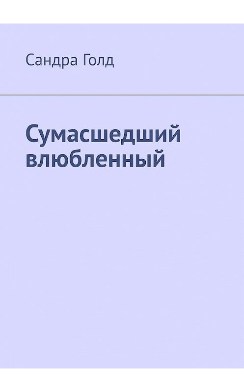 Обложка книги «Сумасшедший влюбленный» автора Сандры Голда. ISBN 9785449387141.