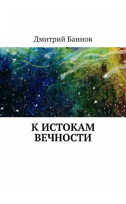 Обложка книги «К истокам Вечности» автора Дмитрия Баннова. ISBN 9785449899576.