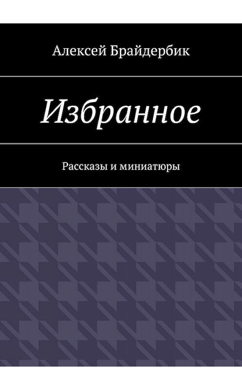 Обложка книги «Избранное. Рассказы и миниатюры» автора Алексея Брайдербика. ISBN 9785448309366.